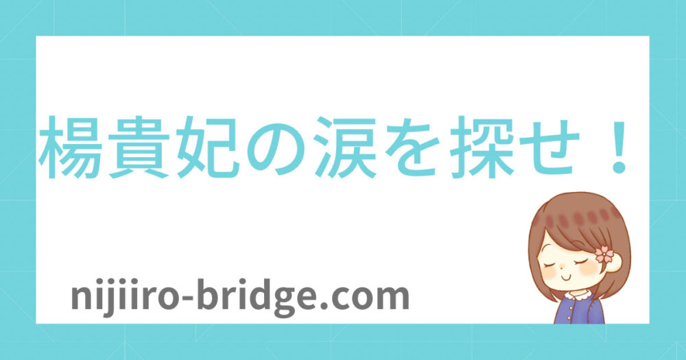 楊貴妃の涙を探せ！